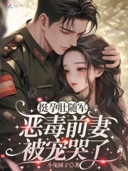 挺孕肚随军，恶毒前妻被宠哭了